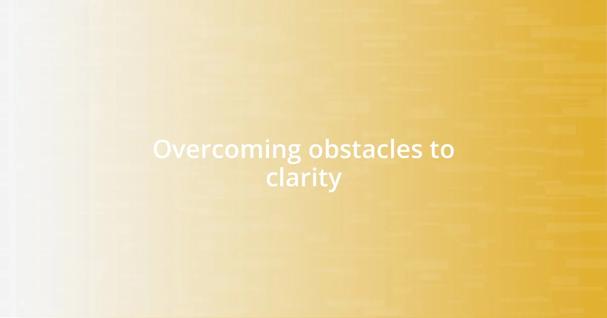 Overcoming obstacles to clarity